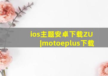 ios主题安卓下载ZU|motoeplus下载